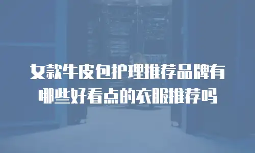 女款牛皮包护理推荐品牌有哪些好看点的衣服推荐吗