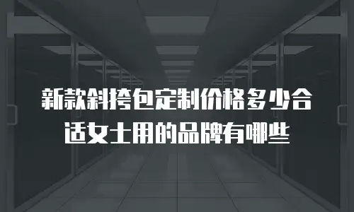 新款斜挎包定制价格多少合适女士用的品牌有哪些