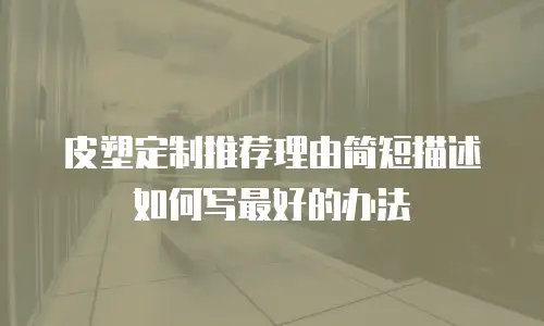 皮塑定制推荐理由简短描述如何写最好的办法