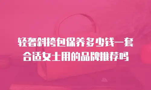 轻奢斜挎包保养多少钱一套合适女士用的品牌推荐吗