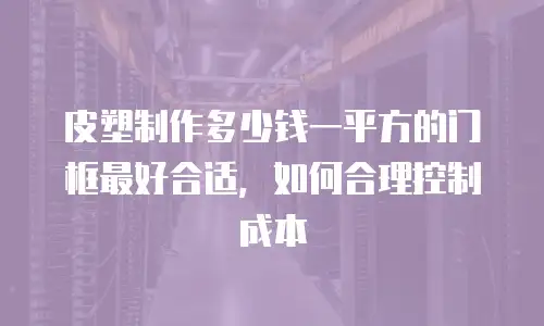 皮塑制作多少钱一平方的门框最好合适，如何合理控制成本