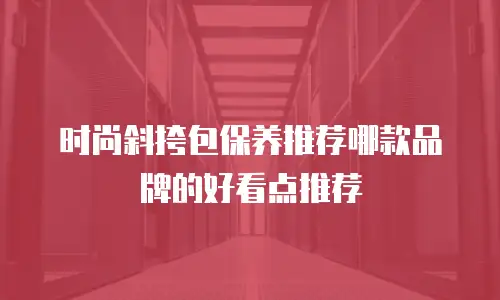 时尚斜挎包保养推荐哪款品牌的好看点推荐
