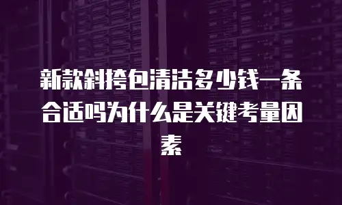 新款斜挎包清洁多少钱一条合适吗为什么是关键考量因素