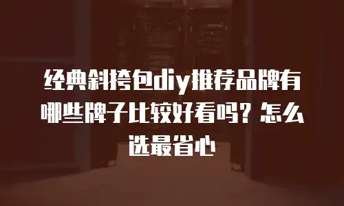 经典斜挎包diy推荐品牌有哪些牌子比较好看吗？怎么选最省心