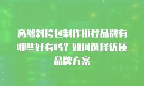 高端斜挎包制作推荐品牌有哪些好看吗？如何选择优质品牌方案
