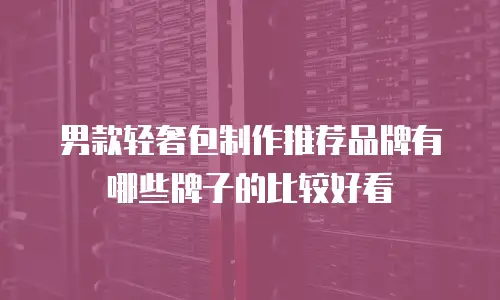 男款轻奢包制作推荐品牌有哪些牌子的比较好看