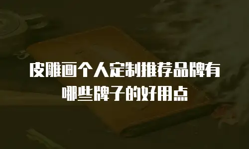 皮雕画个人定制推荐品牌有哪些牌子的好用点