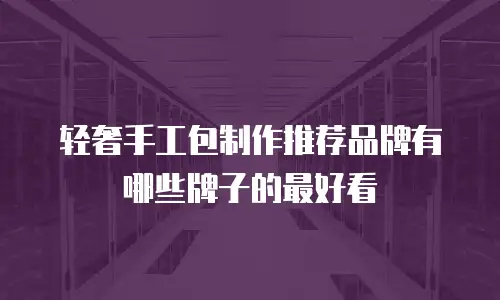 轻奢手工包制作推荐品牌有哪些牌子的最好看