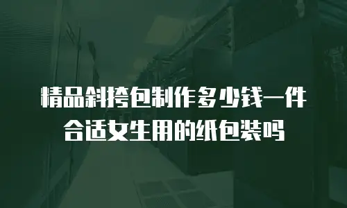 精品斜挎包制作多少钱一件合适女生用的纸包装吗