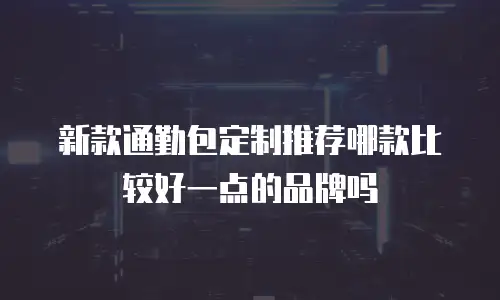 新款通勤包定制推荐哪款比较好一点的品牌吗