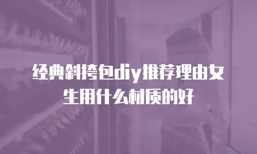 经典斜挎包diy推荐理由女生用什么材质的好
