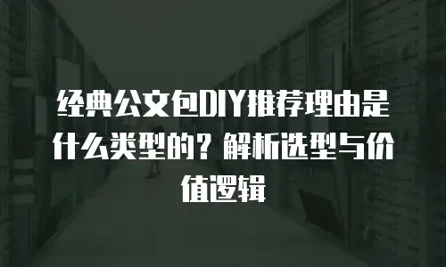 经典公文包DIY推荐理由是什么类型的？解析选型与价值逻辑