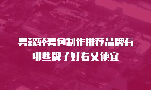 男款轻奢包制作推荐品牌有哪些牌子好看又便宜