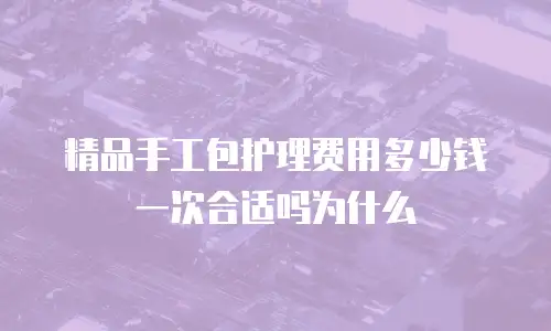 精品手工包护理费用多少钱一次合适吗为什么
