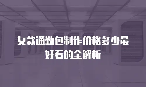女款通勤包制作价格多少最好看的全解析