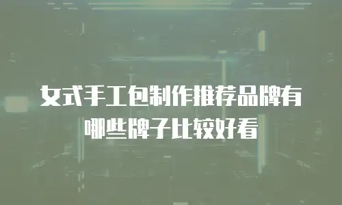 女式手工包制作推荐品牌有哪些牌子比较好看