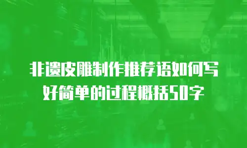 非遗皮雕制作推荐语如何写好简单的过程概括50字