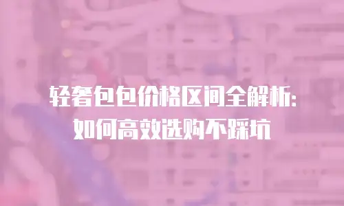 轻奢包包价格区间全解析：如何高效选购不踩坑