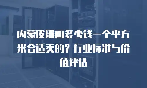 内蒙皮雕画多少钱一个平方米合适卖的？行业标准与价值评估