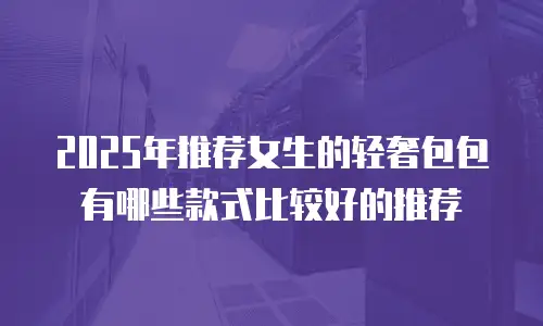 2025年推荐女生的轻奢包包有哪些款式比较好的推荐