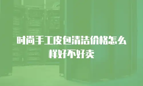 时尚手工皮包清洁价格怎么样好不好卖