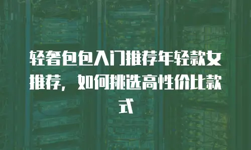 轻奢包包入门推荐年轻款女推荐，如何挑选高性价比款式