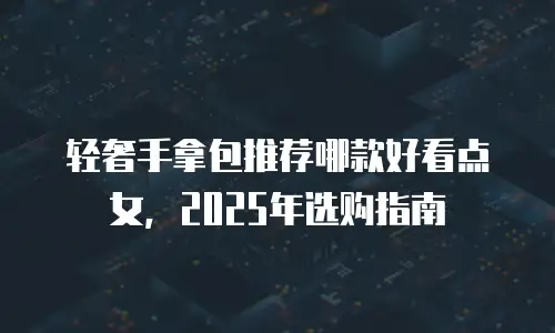 轻奢手拿包推荐哪款好看点女，2025年选购指南