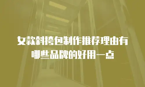 女款斜挎包制作推荐理由有哪些品牌的好用一点