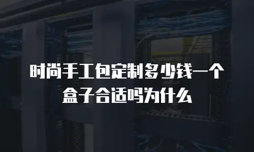 时尚手工包定制多少钱一个盒子合适吗为什么
