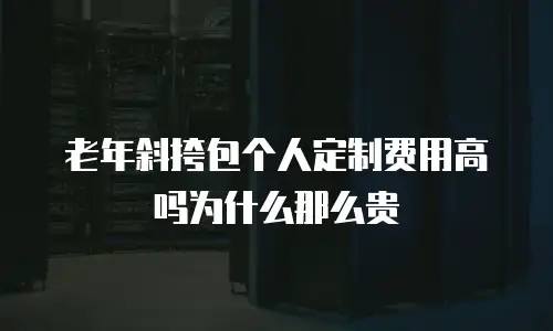 老年斜挎包个人定制费用高吗为什么那么贵