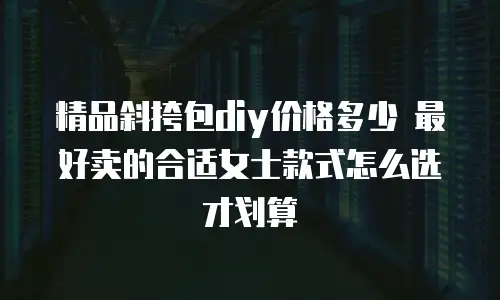 精品斜挎包diy价格多少 最好卖的合适女士款式怎么选才划算