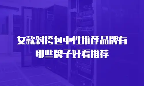 女款斜挎包中性推荐品牌有哪些牌子好看推荐