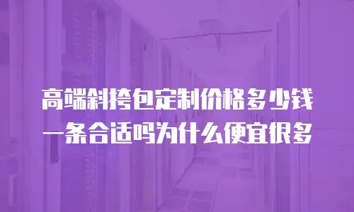 高端斜挎包定制价格多少钱一条合适吗为什么便宜很多