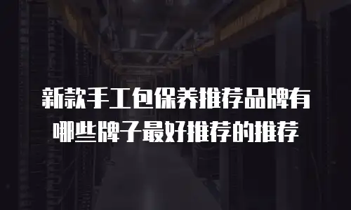 新款手工包保养推荐品牌有哪些牌子最好推荐的推荐
