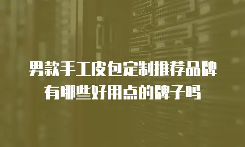 男款手工皮包定制推荐品牌有哪些好用点的牌子吗