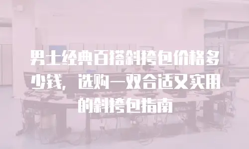 男士经典百搭斜挎包价格多少钱，选购一双合适又实用的斜挎包指南