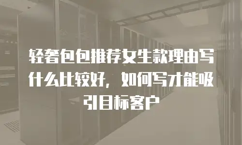 轻奢包包推荐女生款理由写什么比较好，如何写才能吸引目标客户