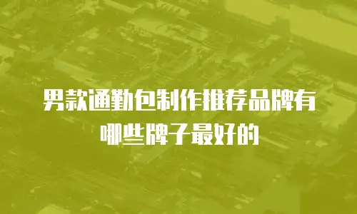 男款通勤包制作推荐品牌有哪些牌子最好的