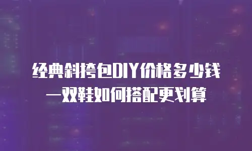 经典斜挎包DIY价格多少钱 一双鞋如何搭配更划算