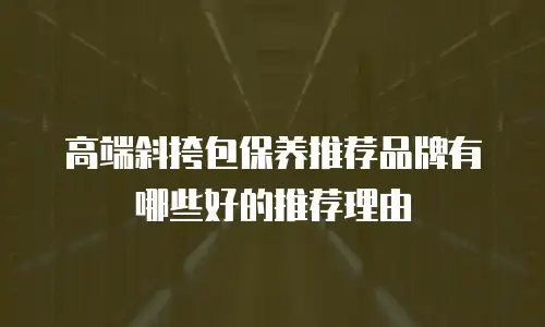 高端斜挎包保养推荐品牌有哪些好的推荐理由