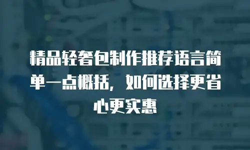 精品轻奢包制作推荐语言简单一点概括，如何选择更省心更实惠