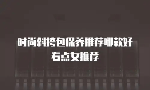 时尚斜挎包保养推荐哪款好看点女推荐
