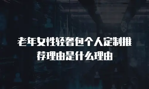 老年女性轻奢包个人定制推荐理由是什么理由