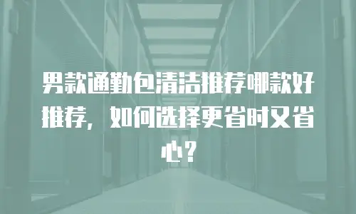 男款通勤包清洁推荐哪款好推荐，如何选择更省时又省心？