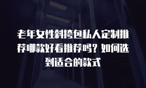 老年女性斜挎包私人定制推荐哪款好看推荐吗？如何选到适合的款式