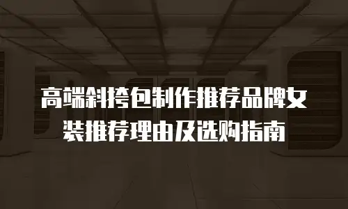 高端斜挎包制作推荐品牌女装推荐理由及选购指南