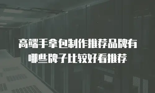 高端手拿包制作推荐品牌有哪些牌子比较好看推荐