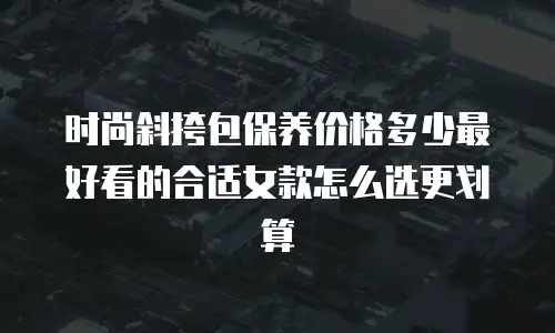 时尚斜挎包保养价格多少最好看的合适女款怎么选更划算