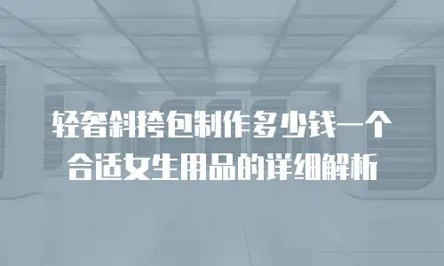 轻奢斜挎包制作多少钱一个合适女生用品的详细解析