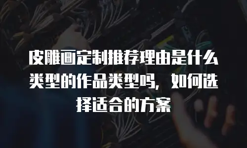 皮雕画定制推荐理由是什么类型的作品类型吗，如何选择适合的方案